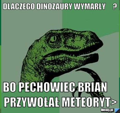 DLACZEGO DINOZAURY WYMARŁY     ? BO PECHOWIEC BRIAN     PRZYWOŁAŁ METEORYT>