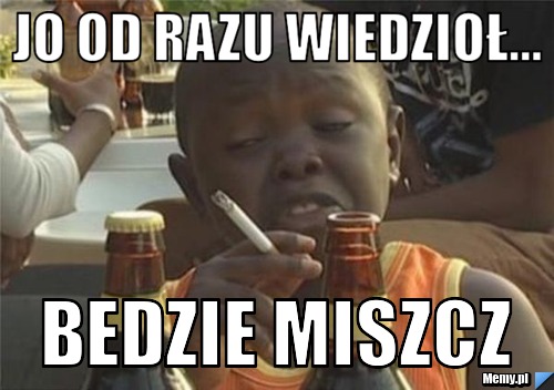 Jo od razu wiedzioł... bedzie miszcz