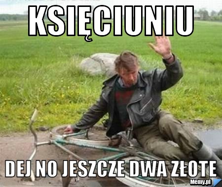 Księciuniu dej no jeszcze dwa złote