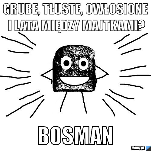Grube, tłuste, owłosione i lata między majtkami? Bosman