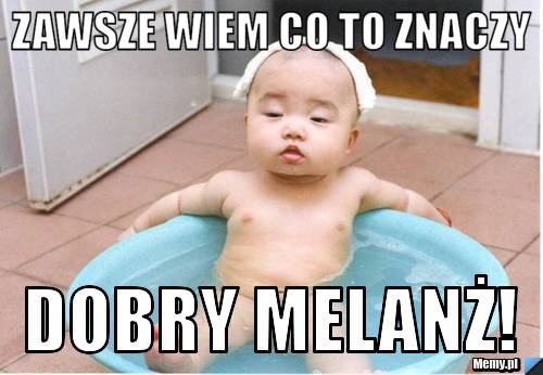 Zawsze wiem co to znaczy dobry melanż!