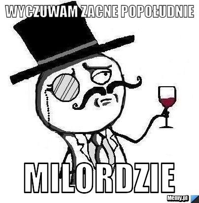 Wyczuwam zacne popołudnie milordzie