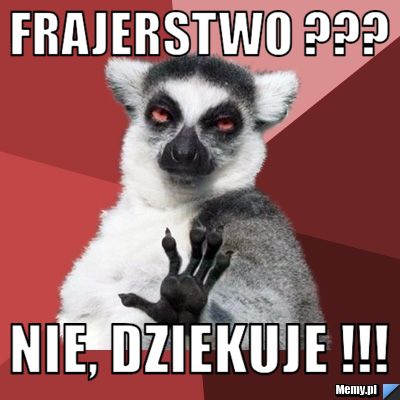 Frajerstwo ???  Nie, Dziekuje !!!