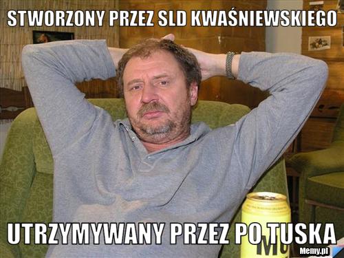 Stworzony przez sld kwaśniewskiego utrzymywany przez po tuska