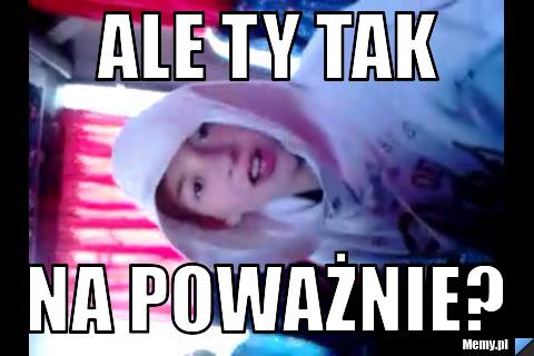 Ale ty tak na poważnie?