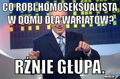Co robi homoseksualista w domu dla wariat&oacute;w? rżnie głupa.