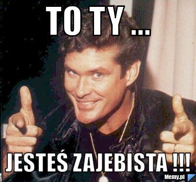 To ty ... Jesteś zajebista !!!