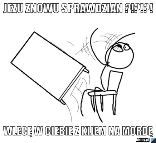 Jezu znowu sprawdzian ?!?!?! wlecę w ciebie z kijem na mordę 