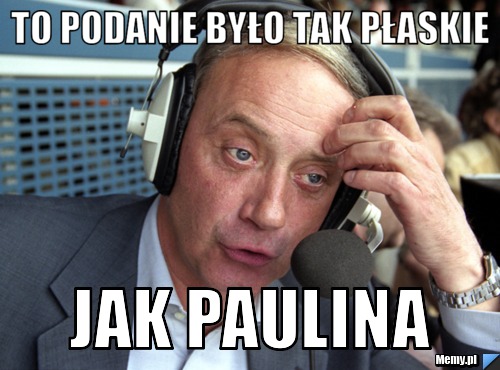 To podanie było tak płaskie jak paulina 