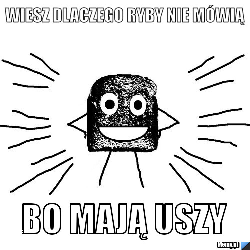 Wiesz dlaczego ryby nie mówią  bo mają uszy