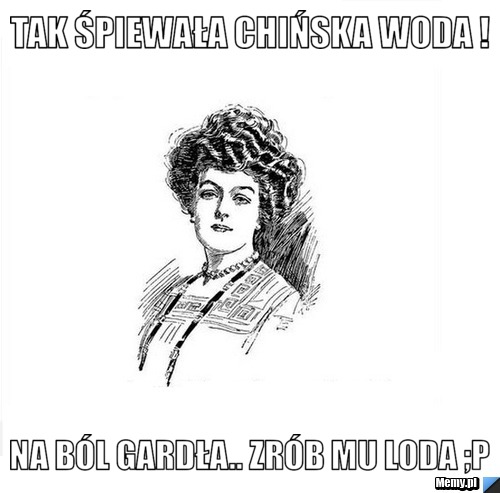 Tak śpiewała chińska woda ! Na b&oacute;l gardła.. zr&oacute;b mu loda ;P