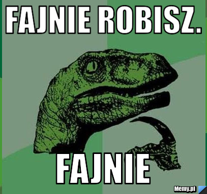 Fajnie robisz. Fajnie