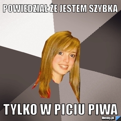 Powiedział że jestem szybka tylko w piciu piwa