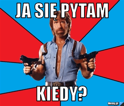 Ja się pytam KIEDY?