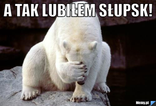 A tak lubiłem słupsk! 