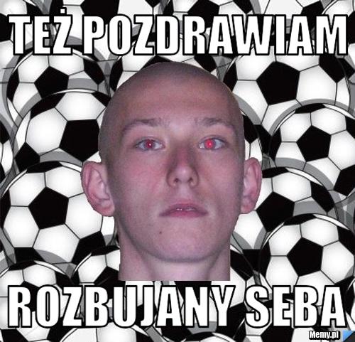 Też pozdrawiam Rozbujany seba 