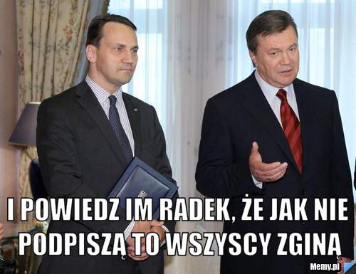  i powiedz im Radek, że jak nie podpiszą to wszyscy zginą