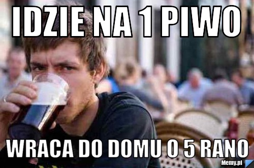 Idzie na 1 piwo Wraca do domu o 5 rano