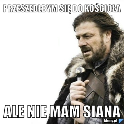 Przeszedłbym się do kościoła ale nie mam siana