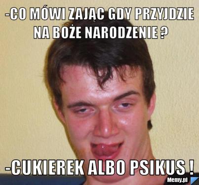 -Co mówi zając gdy przyjdzie na Boże Narodzenie ? -Cukierek albo psikus !