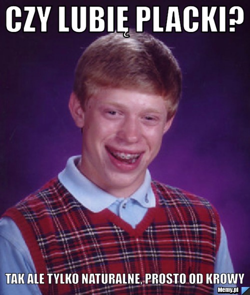 Czy lubię placki? tak ale tylko naturalne, prosto od krowy