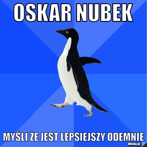 Oskar nubek myśli że jest lepsiejszy odemnie