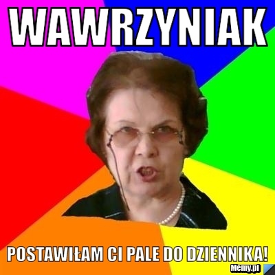 Wawrzyniak postawiłam ci pale do dziennika!