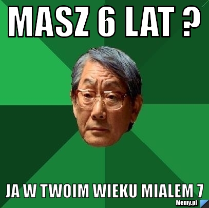 MASZ 6 LAT ? JA W TWOIM WIEKU MIALEM 7 