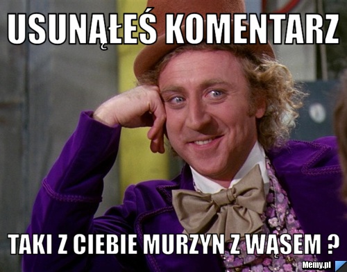 Usunąłeś komentarz taki z ciebie murzyn z wąsem ?