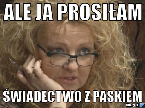 Ale ja prosiłam świadectwo z paskiem