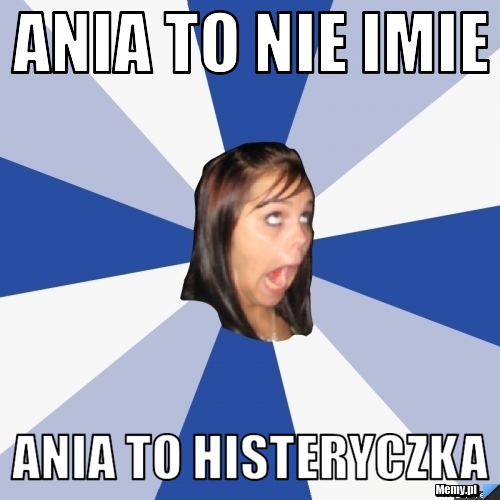 Ania to nie imie ania to histeryczka