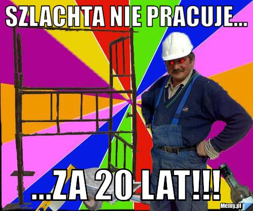 Szlachta nie pracuje... ...za 20 lat!!!