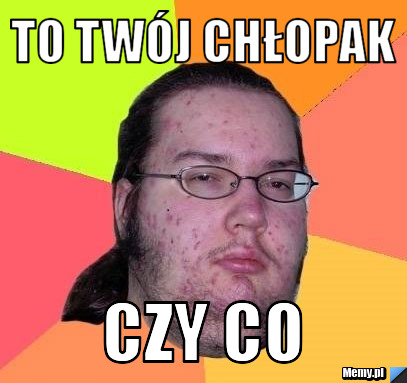 To twój chłopak  czy co