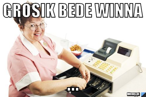 Grosik bede winna  ...