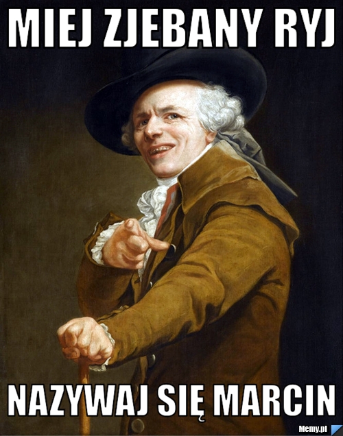 Miej zjebany ryj  nazywaj się marcin