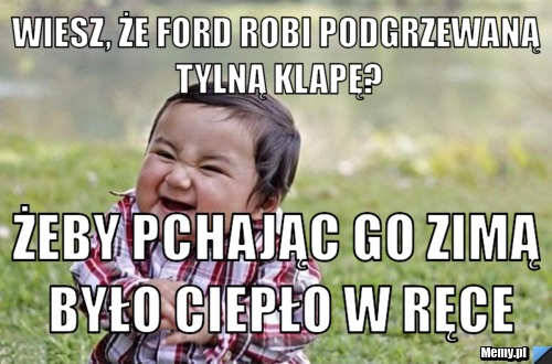 Wiesz, że FORD robi podgrzewaną tylną klapę? żeby pchając go zimą było ciepło w ręce