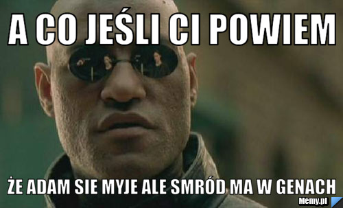 A co jeśli ci powiem że adam sie myje ale smród ma w genach