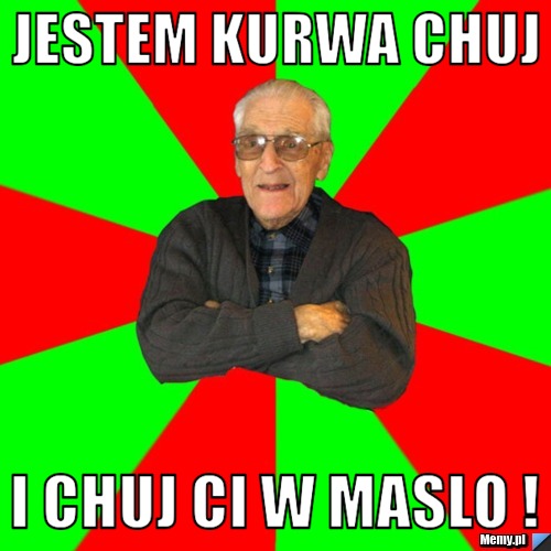 Jestem kurwa chuj i chuj ci w maslo !