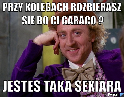 Przy kolegach rozbierasz sie bo ci garaco ? jestes taka sexiara