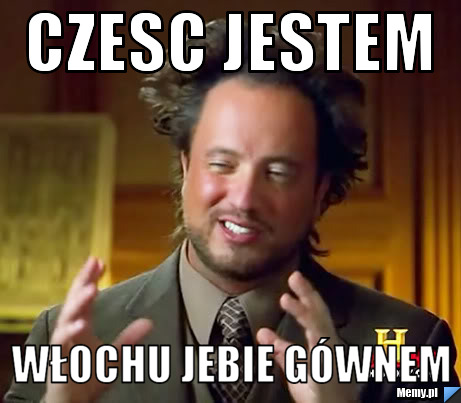 Czesc jestem Włochu jebie g&oacute;wnem