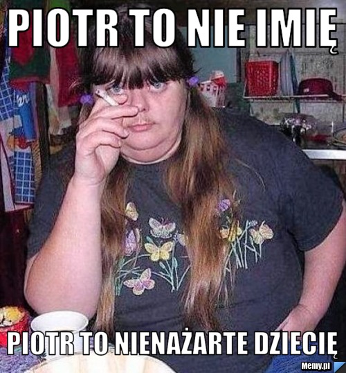 Piotr to nie imię Piotr to nienażarte dziecię