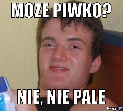 Moze piwko? Nie, nie pale