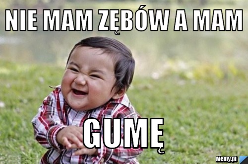 Nie mam zębów a mam GUMĘ