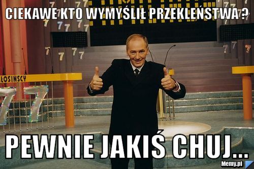 Ciekawe kto wymyślił przekleństwa ? Pewnie jakiś chuj... 