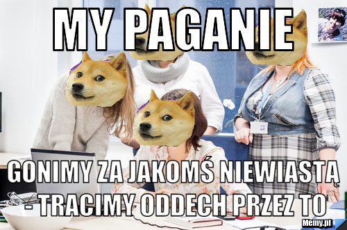 My paganie gonimy za jakomś niewiastą - tracimy oddech przez to