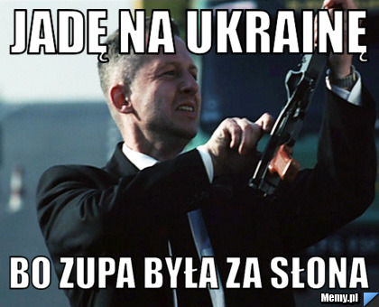 JADĘ NA UKRAINĘ bo zupa była za słona