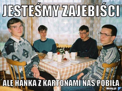 Jesteśmy zajebiści ale hanka z kartonami nas pobiła