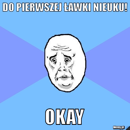 Do pierwszej ławki nieuku! OKAY 