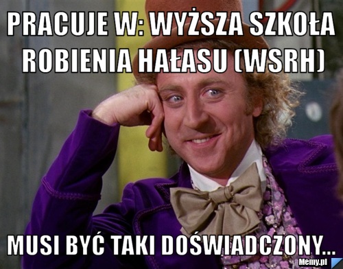 Pracuje w: Wyższa Szkoła Robienia Hałasu (WSRH) Musi być taki doświadczony...