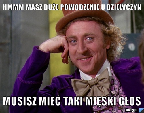 Hmmm masz duże powodzenie u dziewczyn musisz mieć taki mięski głos 